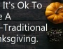 Why It’s Ok To Have A Non – Traditional Thanksgiving